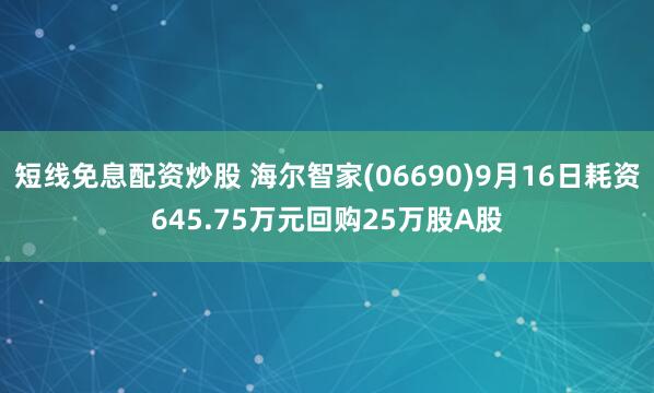 短线免息配资炒股 海尔智家(06690)9月16日耗资645.75万元回购25万股A股