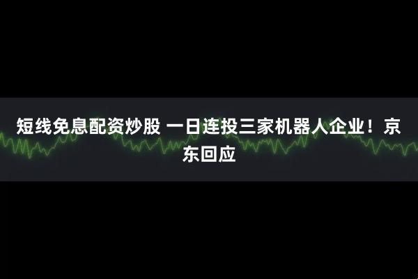 短线免息配资炒股 一日连投三家机器人企业！京东回应