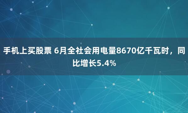 手机上买股票 6月全社会用电量8670亿千瓦时，同比增长5.4%