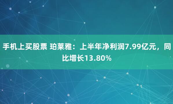 手机上买股票 珀莱雅：上半年净利润7.99亿元，同比增长13.80%