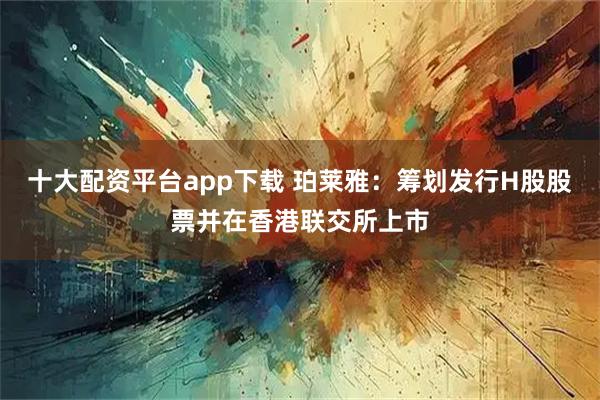 十大配资平台app下载 珀莱雅：筹划发行H股股票并在香港联交所上市