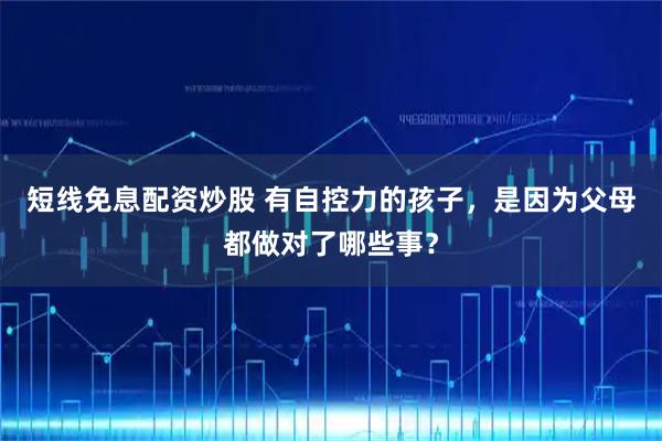 短线免息配资炒股 有自控力的孩子，是因为父母都做对了哪些事？