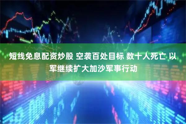 短线免息配资炒股 空袭百处目标 数十人死亡 以军继续扩大加沙军事行动