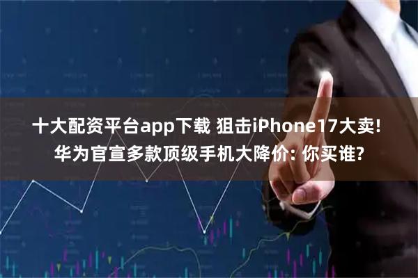 十大配资平台app下载 狙击iPhone17大卖! 华为官宣多款顶级手机大降价: 你买谁?