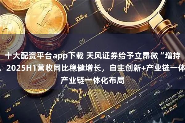 十大配资平台app下载 天风证券给予立昂微“增持”评级，2025H1营收同比稳健增长，自主创新+产业链一体化布局
