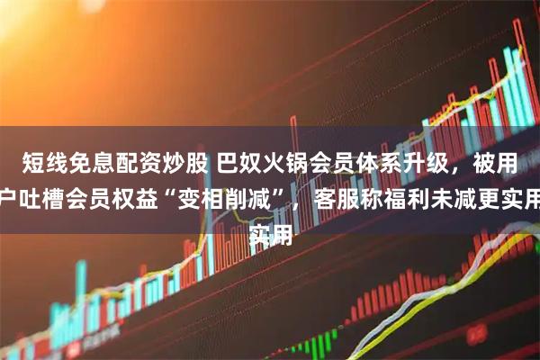 短线免息配资炒股 巴奴火锅会员体系升级，被用户吐槽会员权益“变相削减”，客服称福利未减更实用