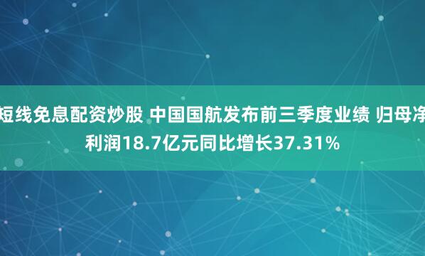 短线免息配资炒股 中国国航发布前三季度业绩 归母净利润18.7亿元同比增长37.31%