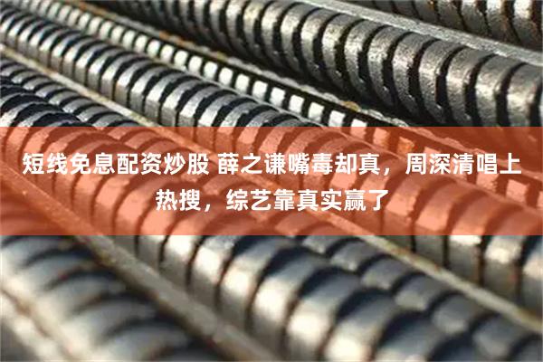 短线免息配资炒股 薛之谦嘴毒却真，周深清唱上热搜，综艺靠真实赢了