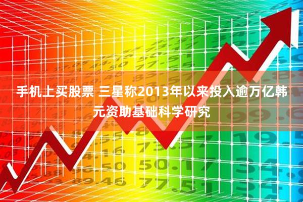 手机上买股票 三星称2013年以来投入逾万亿韩元资助基础科学研究