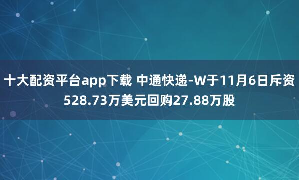 十大配资平台app下载 中通快递-W于11月6日斥资528.73万美元回购27.88万股