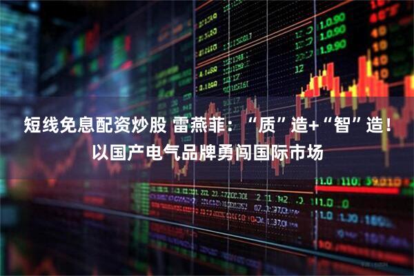 短线免息配资炒股 雷燕菲：“质”造+“智”造！以国产电气品牌勇闯国际市场
