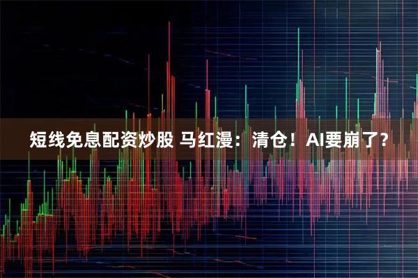 短线免息配资炒股 马红漫：清仓！AI要崩了？