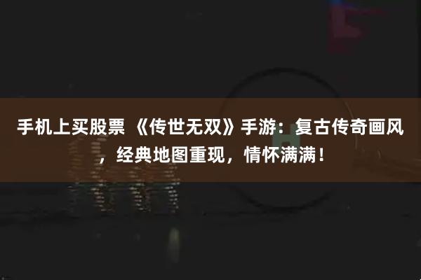 手机上买股票 《传世无双》手游：复古传奇画风，经典地图重现，情怀满满！