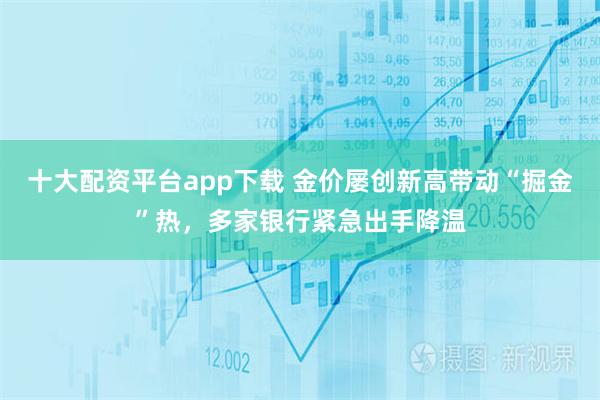 十大配资平台app下载 金价屡创新高带动“掘金”热，多家银行紧急出手降温