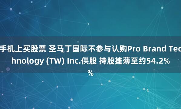 手机上买股票 圣马丁国际不参与认购Pro Brand Technology (TW) Inc.供股 持股摊薄至约54.2%
