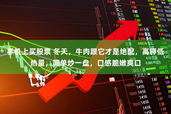 手机上买股票 冬天，牛肉跟它才是绝配，高钾低热量，简单炒一盘，口感脆嫩爽口