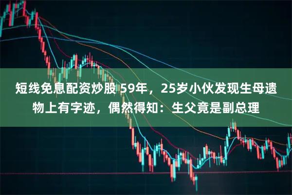 短线免息配资炒股 59年，25岁小伙发现生母遗物上有字迹，偶然得知：生父竟是副总理