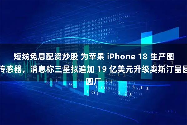 短线免息配资炒股 为苹果 iPhone 18 生产图像传感器，消息称三星拟追加 19 亿美元升级奥斯汀晶圆厂