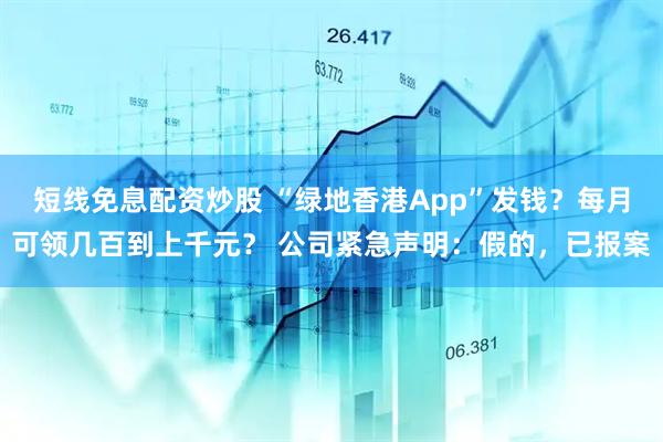 短线免息配资炒股 “绿地香港App”发钱？每月可领几百到上千元？ 公司紧急声明：假的，已报案