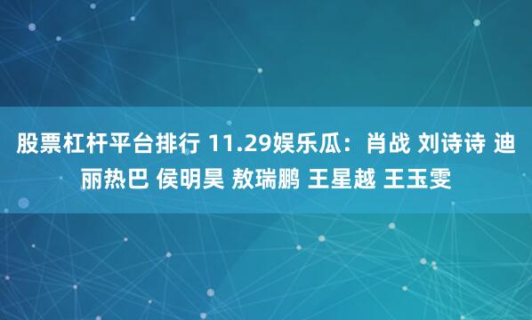 股票杠杆平台排行 11.29娱乐瓜：肖战 刘诗诗 迪丽热巴 侯明昊 敖瑞鹏 王星越 王玉雯