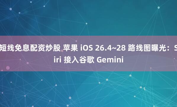 短线免息配资炒股 苹果 iOS 26.4~28 路线图曝光：Siri 接入谷歌 Gemini