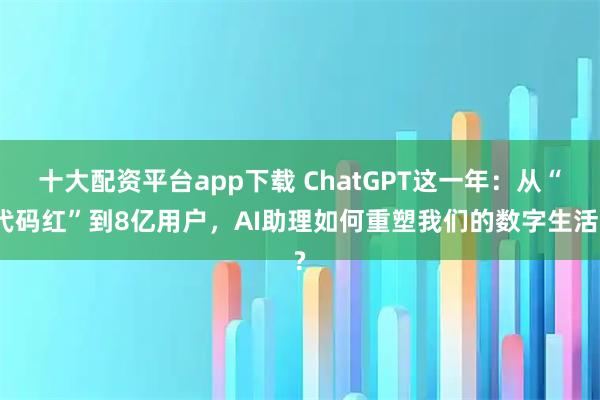 十大配资平台app下载 ChatGPT这一年：从“代码红”到8亿用户，AI助理如何重塑我们的数字生活?