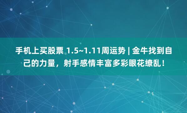 手机上买股票 1.5~1.11周运势 | 金牛找到自己的力量，射手感情丰富多彩眼花缭乱！