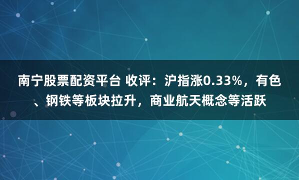 南宁股票配资平台 收评：沪指涨0.33%，有色、钢铁等板块拉升，商业航天概念等活跃