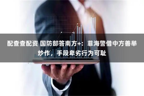 配查查配资 国防部答南方+：菲海警借中方善举炒作，手段卑劣行为可耻