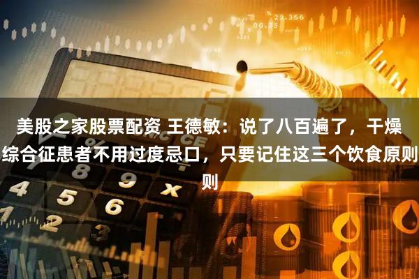 美股之家股票配资 王德敏：说了八百遍了，干燥综合征患者不用过度忌口，只要记住这三个饮食原则