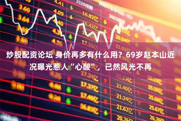 炒股配资论坛 身价再多有什么用？69岁赵本山近况曝光惹人“心酸”，已然风光不再