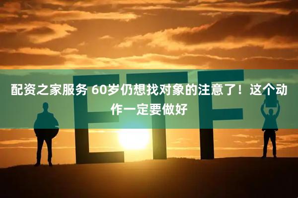 配资之家服务 60岁仍想找对象的注意了！这个动作一定要做好