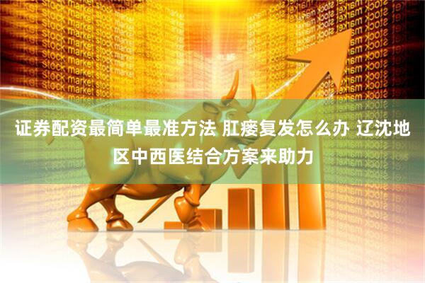 证券配资最简单最准方法 肛瘘复发怎么办 辽沈地区中西医结合方案来助力