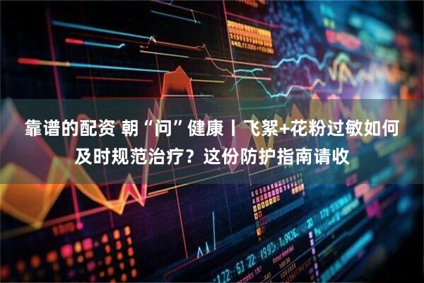 靠谱的配资 朝“问”健康丨飞絮+花粉过敏如何及时规范治疗？这份防护指南请收