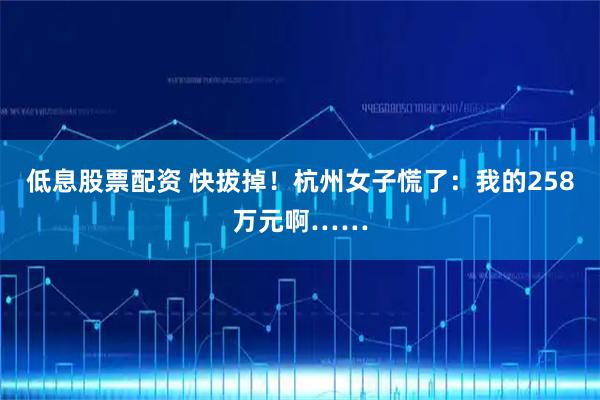 低息股票配资 快拔掉！杭州女子慌了：我的258万元啊……