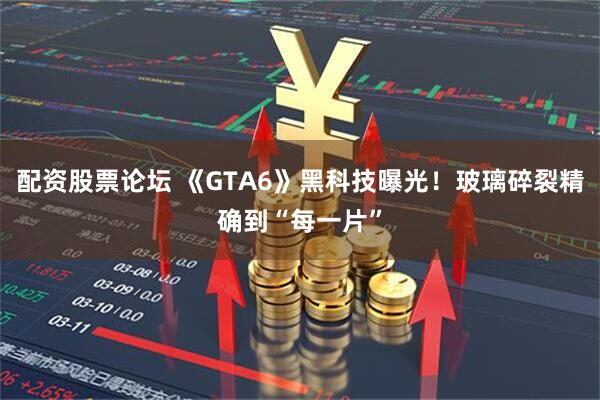 配资股票论坛 《GTA6》黑科技曝光！玻璃碎裂精确到“每一片”