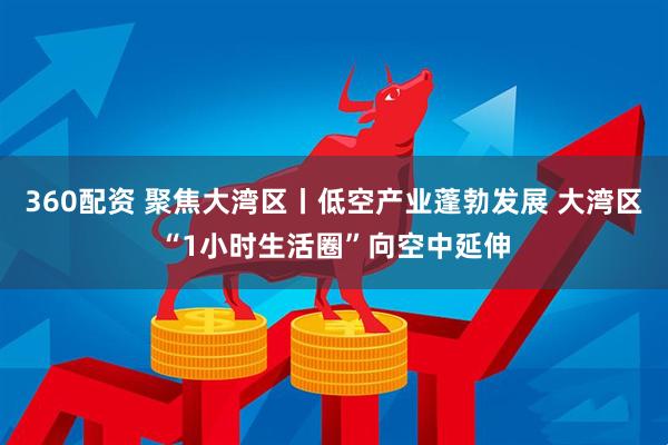 360配资 聚焦大湾区丨低空产业蓬勃发展 大湾区“1小时生活圈”向空中延伸