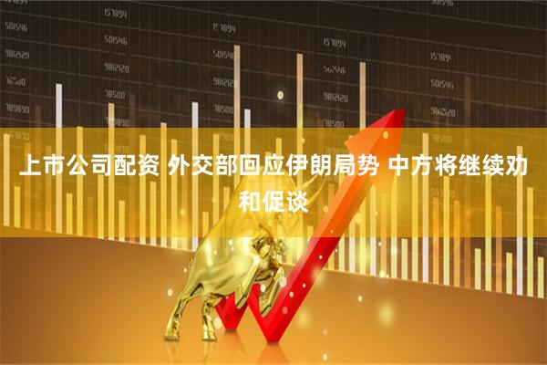 上市公司配资 外交部回应伊朗局势 中方将继续劝和促谈