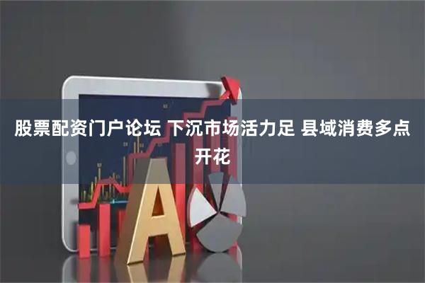 股票配资门户论坛 下沉市场活力足 县域消费多点开花