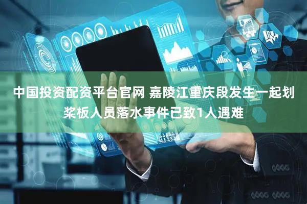 中国投资配资平台官网 嘉陵江重庆段发生一起划桨板人员落水事件已致1人遇难