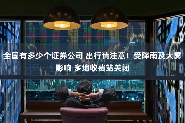 全国有多少个证券公司 出行请注意！受降雨及大雾影响 多地收费站关闭