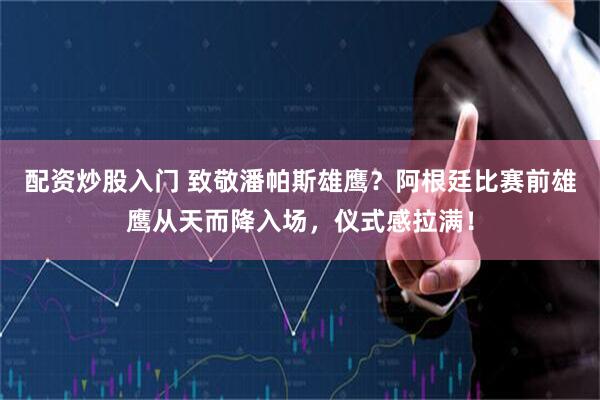 配资炒股入门 致敬潘帕斯雄鹰？阿根廷比赛前雄鹰从天而降入场，仪式感拉满！