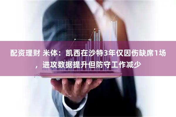 配资理财 米体：凯西在沙特3年仅因伤缺席1场，进攻数据提升但防守工作减少
