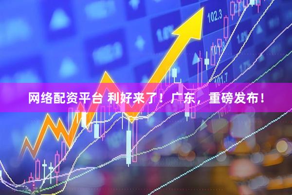 网络配资平台 利好来了！广东，重磅发布！