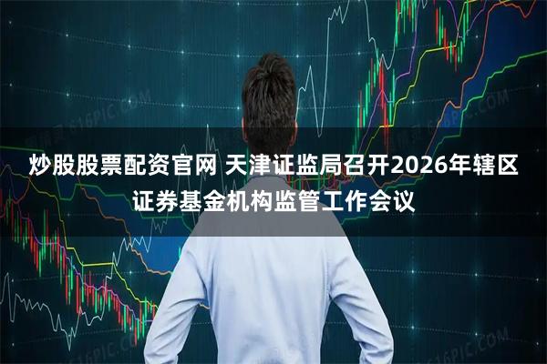炒股股票配资官网 天津证监局召开2026年辖区证券基金机构监管工作会议