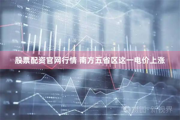 股票配资官网行情 南方五省区这一电价上涨