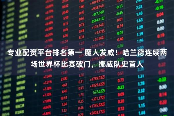 专业配资平台排名第一 魔人发威！哈兰德连续两场世界杯比赛破门，挪威队史首人