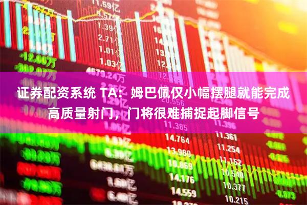 证券配资系统 TA：姆巴佩仅小幅摆腿就能完成高质量射门，门将很难捕捉起脚信号