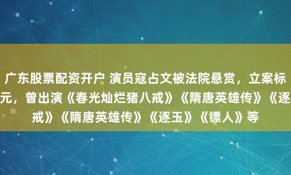 广东股票配资开户 演员寇占文被法院悬赏，立案标的6945937.07元，曾出演《春光灿烂猪八戒》《隋唐英雄传》《逐玉》《镖人》等